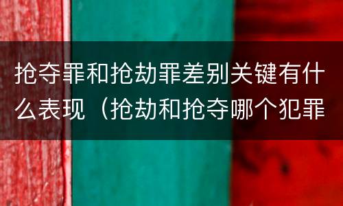 抢夺罪和抢劫罪差别关键有什么表现（抢劫和抢夺哪个犯罪性质严重）