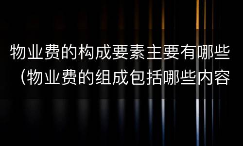 物业费的构成要素主要有哪些（物业费的组成包括哪些内容）
