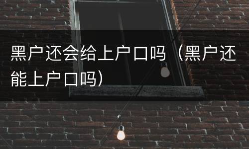 黑户还会给上户口吗（黑户还能上户口吗）