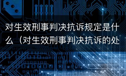 对生效刑事判决抗诉规定是什么（对生效刑事判决抗诉的处理）