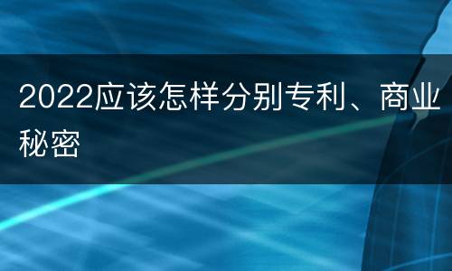 2022应该怎样分别专利、商业秘密