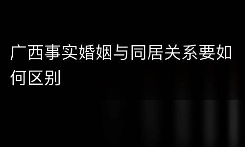 广西事实婚姻与同居关系要如何区别