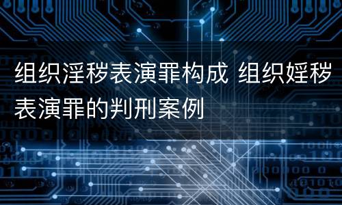 组织淫秽表演罪构成 组织婬秽表演罪的判刑案例