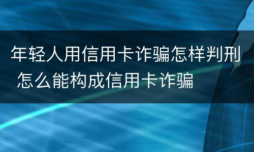年轻人用信用卡诈骗怎样判刑 怎么能构成信用卡诈骗
