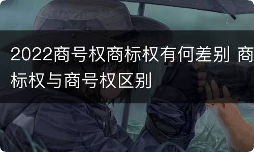 2022商号权商标权有何差别 商标权与商号权区别