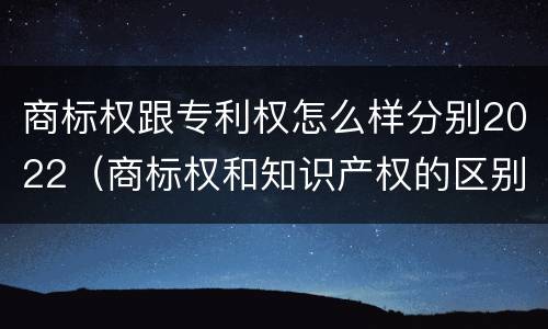 商标权跟专利权怎么样分别2022（商标权和知识产权的区别）