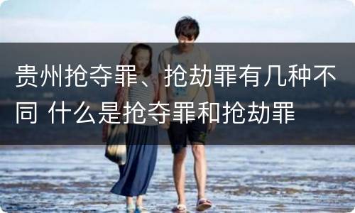 贵州抢夺罪、抢劫罪有几种不同 什么是抢夺罪和抢劫罪