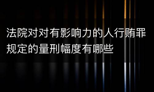 法院对对有影响力的人行贿罪规定的量刑幅度有哪些