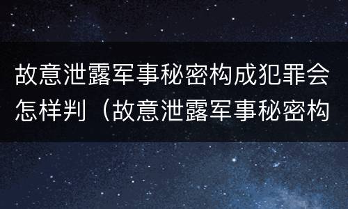故意泄露军事秘密构成犯罪会怎样判（故意泄露军事秘密构成犯罪会怎样判决）