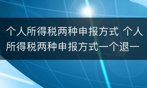 个人所得税两种申报方式 个人所得税两种申报方式一个退一个补
