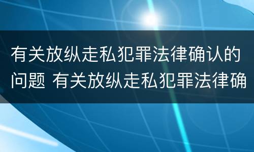 有关放纵走私犯罪法律确认的问题 有关放纵走私犯罪法律确认的问题和建议