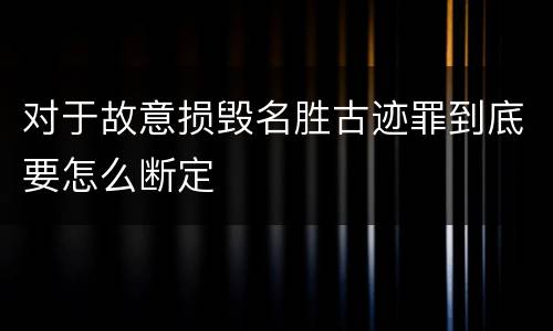对于故意损毁名胜古迹罪到底要怎么断定