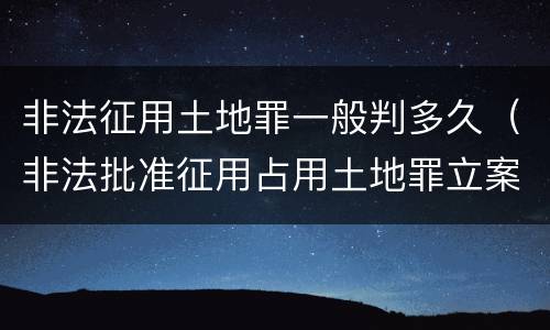 非法征用土地罪一般判多久（非法批准征用占用土地罪立案标准）