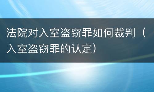 法院对入室盗窃罪如何裁判（入室盗窃罪的认定）