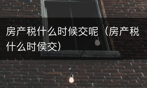 房产税什么时候交呢（房产税什么时侯交）