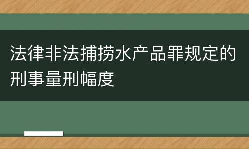 法律非法捕捞水产品罪规定的刑事量刑幅度