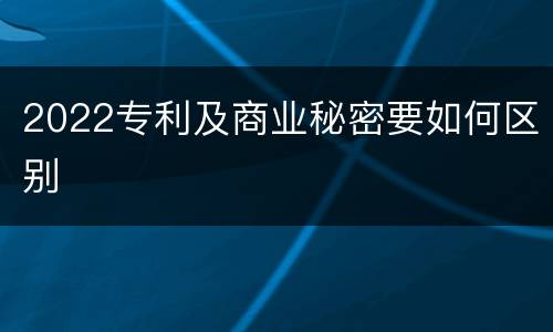 2022专利及商业秘密要如何区别