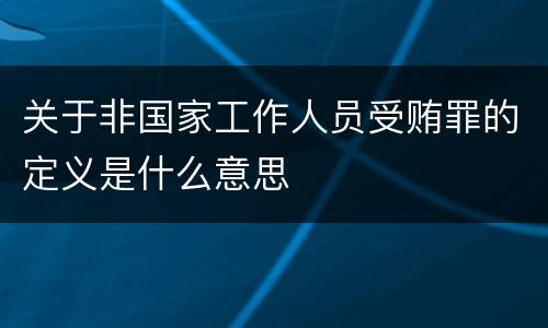 关于非国家工作人员受贿罪的定义是什么意思