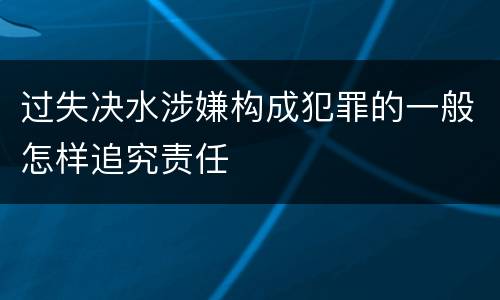 过失决水涉嫌构成犯罪的一般怎样追究责任