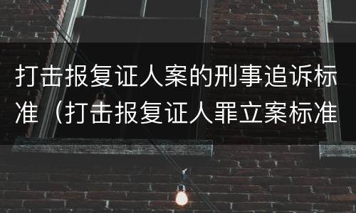 打击报复证人案的刑事追诉标准（打击报复证人罪立案标准）