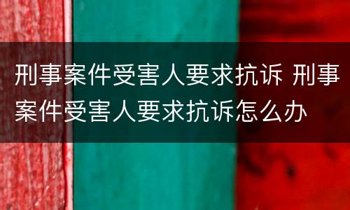 刑事案件受害人要求抗诉 刑事案件受害人要求抗诉怎么办