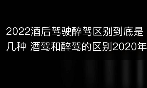 2022酒后驾驶醉驾区别到底是几种 酒驾和醉驾的区别2020年