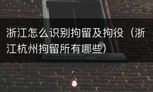 浙江怎么识别拘留及拘役（浙江杭州拘留所有哪些）
