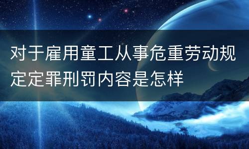 对于雇用童工从事危重劳动规定定罪刑罚内容是怎样