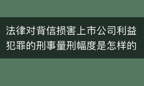 法律对背信损害上市公司利益犯罪的刑事量刑幅度是怎样的