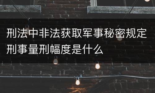 刑法中非法获取军事秘密规定刑事量刑幅度是什么