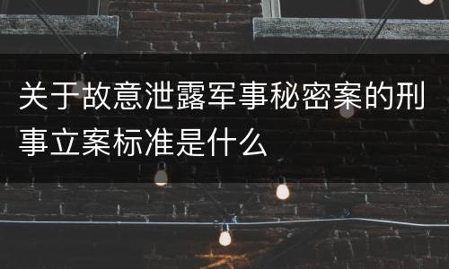 关于故意泄露军事秘密案的刑事立案标准是什么