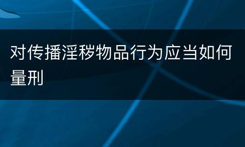 对传播淫秽物品行为应当如何量刑