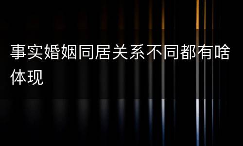 事实婚姻同居关系不同都有啥体现