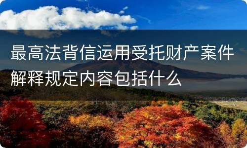 最高法背信运用受托财产案件解释规定内容包括什么