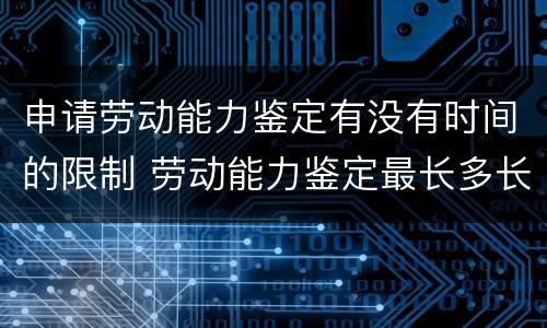 申请劳动能力鉴定有没有时间的限制 劳动能力鉴定最长多长时间内能申请