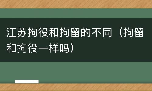 江苏拘役和拘留的不同（拘留和拘役一样吗）