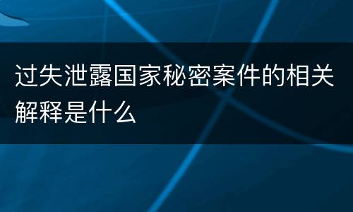 过失泄露国家秘密案件的相关解释是什么