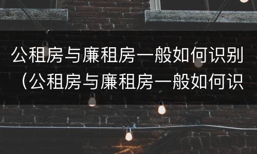 公租房与廉租房一般如何识别（公租房与廉租房一般如何识别的）