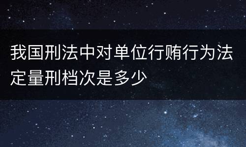 我国刑法中对单位行贿行为法定量刑档次是多少