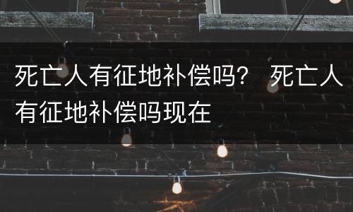 死亡人有征地补偿吗？ 死亡人有征地补偿吗现在