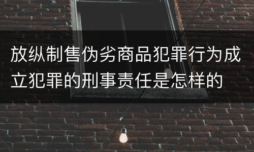 放纵制售伪劣商品犯罪行为成立犯罪的刑事责任是怎样的