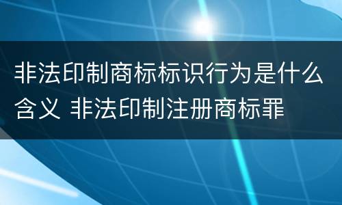 非法印制商标标识行为是什么含义 非法印制注册商标罪