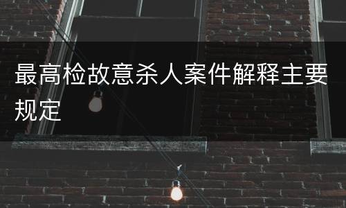 最高检故意杀人案件解释主要规定