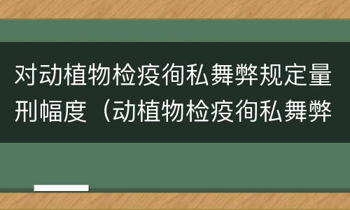 对动植物检疫徇私舞弊规定量刑幅度（动植物检疫徇私舞弊罪量刑）