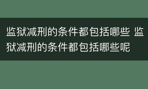 监狱减刑的条件都包括哪些 监狱减刑的条件都包括哪些呢