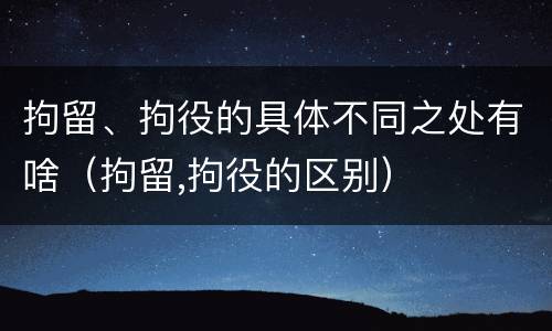 拘留、拘役的具体不同之处有啥（拘留,拘役的区别）