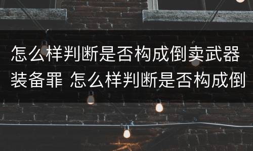 怎么样判断是否构成倒卖武器装备罪 怎么样判断是否构成倒卖武器装备罪名