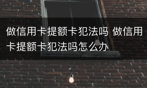 做信用卡提额卡犯法吗 做信用卡提额卡犯法吗怎么办