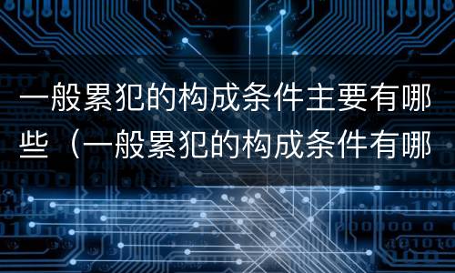 一般累犯的构成条件主要有哪些（一般累犯的构成条件有哪些?(4分）