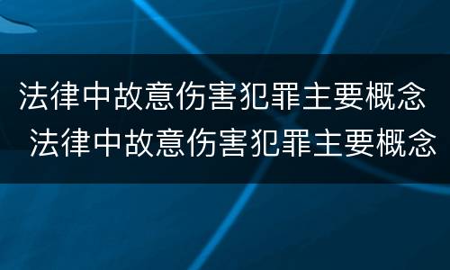 法律中故意伤害犯罪主要概念 法律中故意伤害犯罪主要概念是什么
